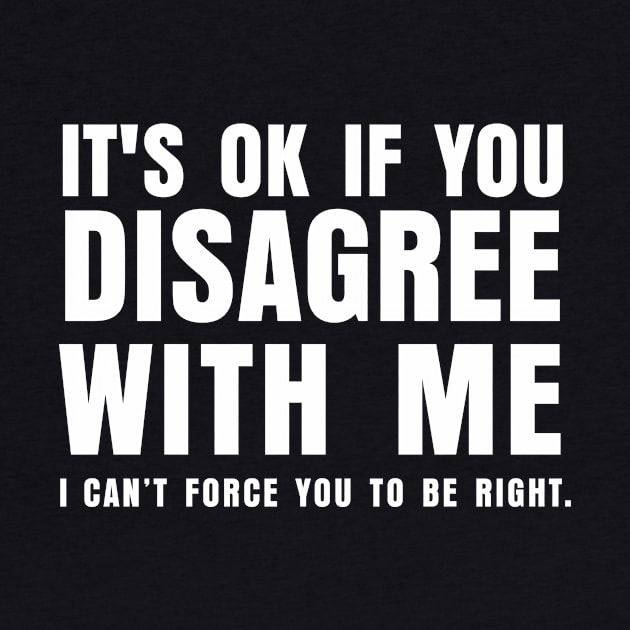 ITS OK IF YOU DISAGREE WITH ME I CANT FORCE YO TO BE RIGHT by marshallsalon